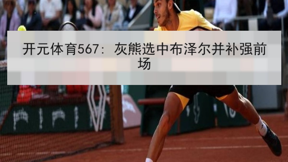 开元体育567: 灰熊选中布泽尔并补强前场 开元体育567: 灰熊选中布泽尔并补强前场